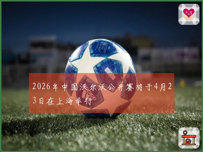 2026年中国沃尔沃公开赛将于4月23日在上海举行