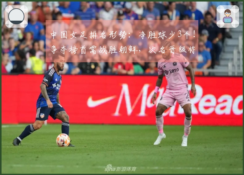 中国女足排名形势：净胜球少3个！争夺榜首需战胜朝鲜，次名晋级将面临两大劲敌
