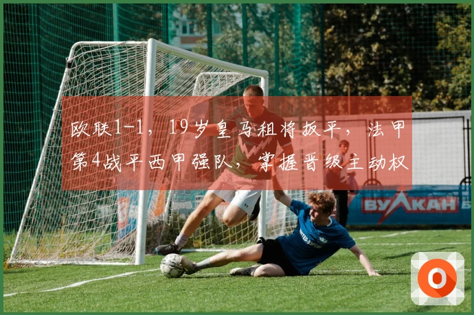 欧联1-1，19岁皇马租将扳平，法甲第4战平西甲强队，掌握晋级主动权