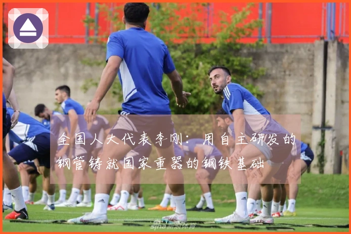 全国人大代表李刚：用自主研发的钢管铸就国家重器的钢铁基础