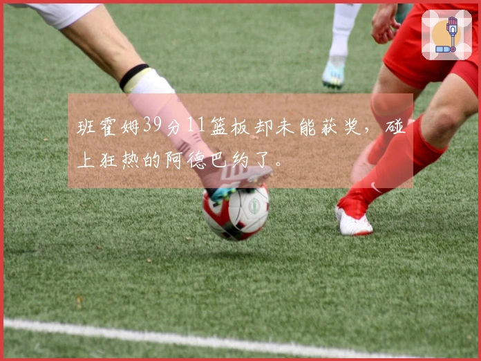 班霍姆39分11篮板却未能获奖，碰上狂热的阿德巴约了。