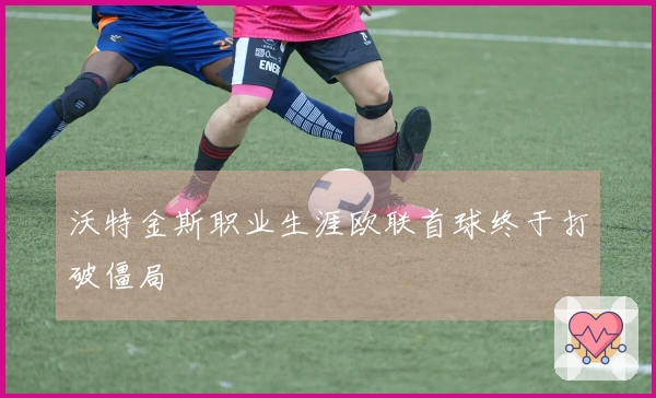 沃特金斯职业生涯欧联首球终于打破僵局