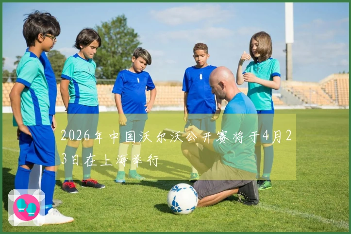 2026年中国沃尔沃公开赛将于4月23日在上海举行