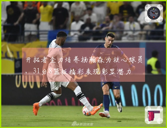 开拓者全力培养杨瀚森为核心球员，31分8篮板精彩表现彰显潜力