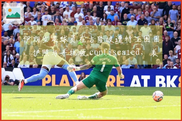 伊朗女足球员在吉隆坡遭特工围困，护照与手机被 confiscated，表情恐惧