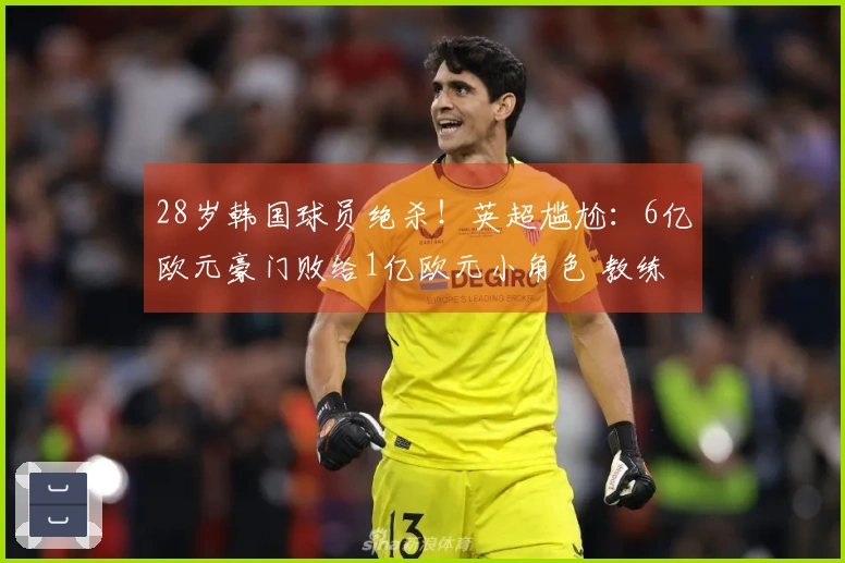 28岁韩国球员绝杀！英超尴尬：6亿欧元豪门败给1亿欧元小角色 教练推卸责任