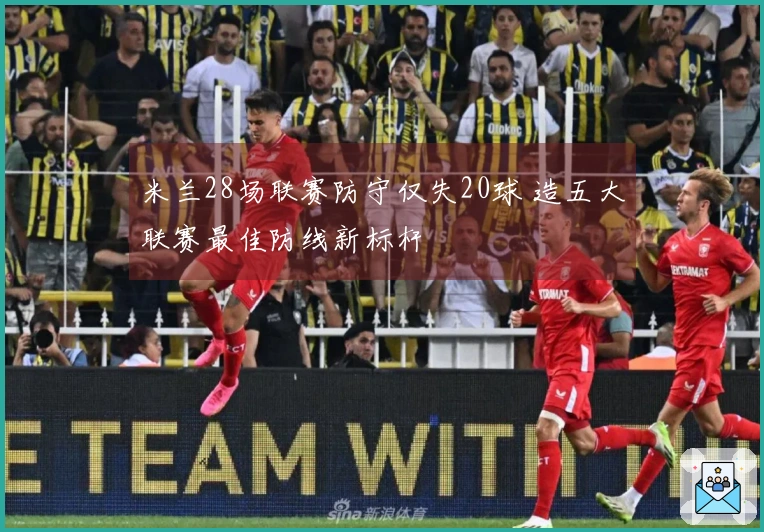 米兰28场联赛防守仅失20球 造五大联赛最佳防线新标杆