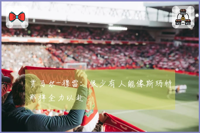 贾马尔-穆雷：很少有人能像斯玛特那样全力以赴