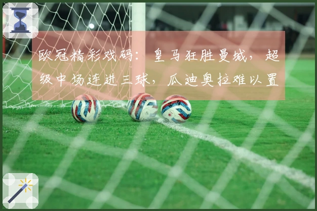 欧冠精彩戏码：皇马狂胜曼城，超级中场连进三球，瓜迪奥拉难以置信