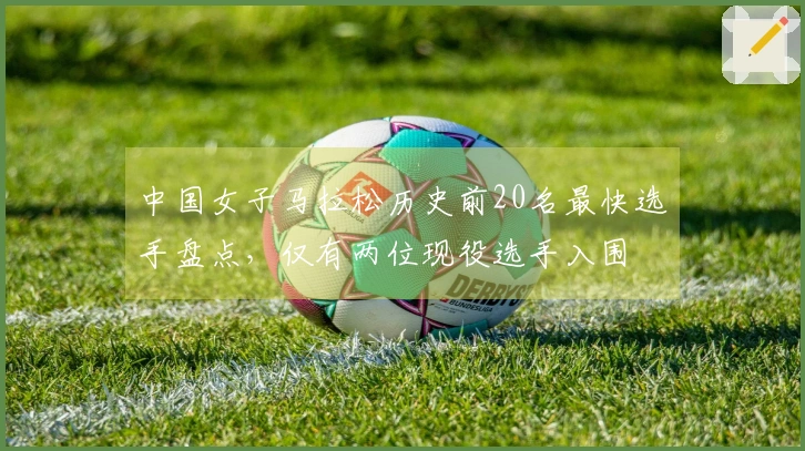 中国女子马拉松历史前20名最快选手盘点，仅有两位现役选手入围