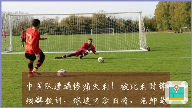 中国队遭遇惨痛失利！被比利时锋线群教训，球迷怀念旧将，老帅是否感到遗憾？