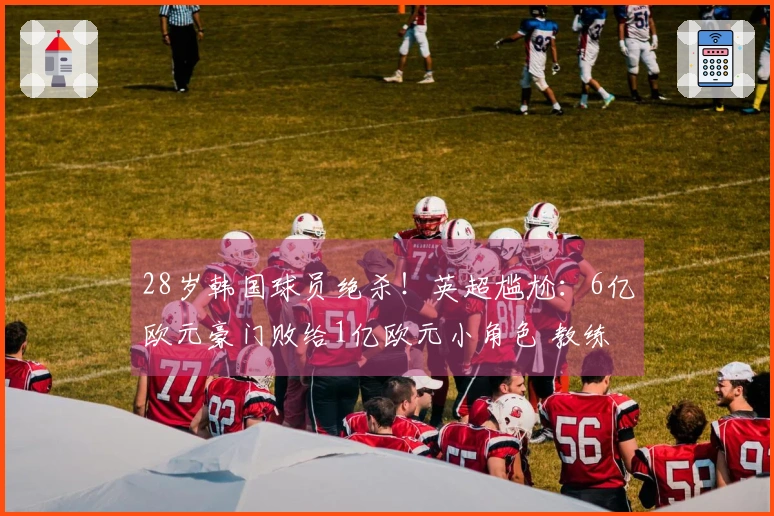 28岁韩国球员绝杀！英超尴尬：6亿欧元豪门败给1亿欧元小角色 教练推卸责任