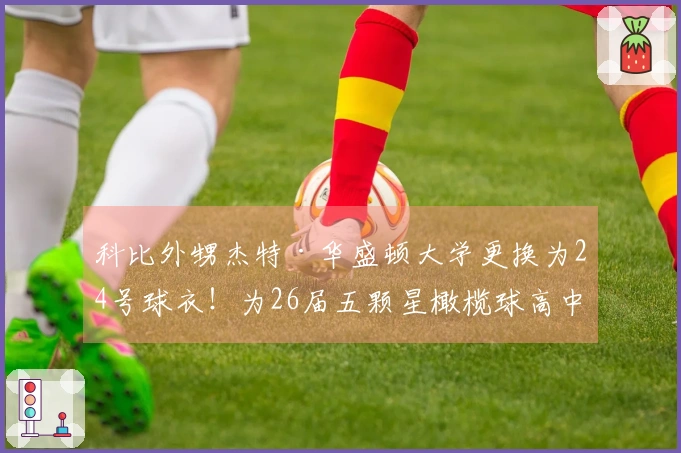 科比外甥杰特·华盛顿大学更换为24号球衣！为26届五颗星橄榄球高中生