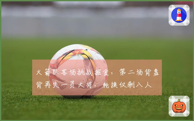 火箭队客场挑战掘金，第二场背靠背再失一员大将，轮换仅剩八人