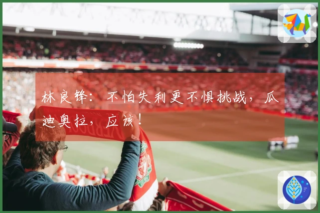 林良锋：不怕失利更不惧挑战，瓜迪奥拉，应该！