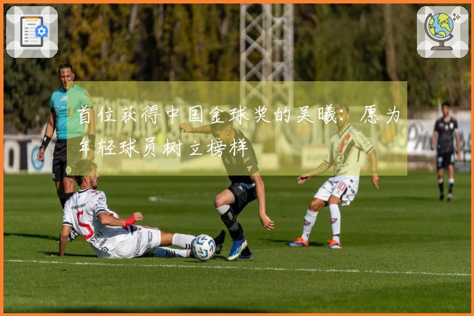 首位获得中国金球奖的吴曦：愿为年轻球员树立榜样