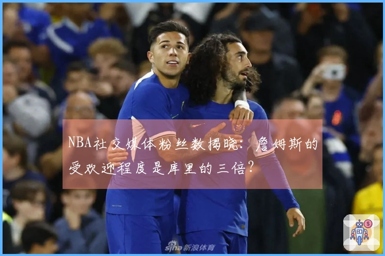 NBA社交媒体粉丝数揭晓：詹姆斯的受欢迎程度是库里的三倍？