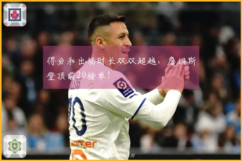 得分和出场时长双双超越，詹姆斯登顶前20榜单！