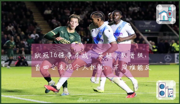欧冠16强争夺战：英超六队晋级，首回合表现令人担忧，下周谁能反弹？