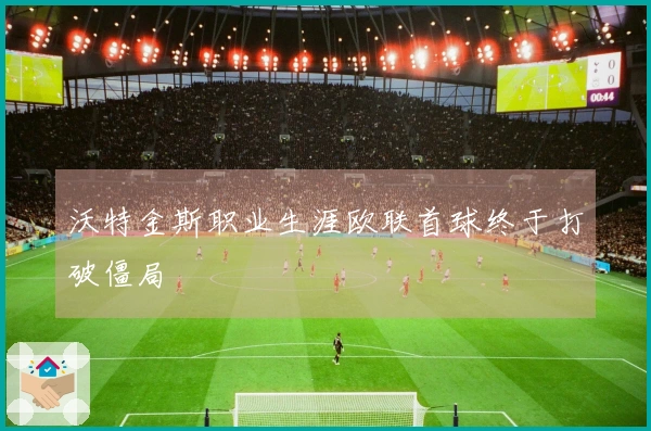 沃特金斯职业生涯欧联首球终于打破僵局