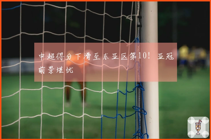 中超得分下滑至东亚区第10！亚冠前景堪忧
