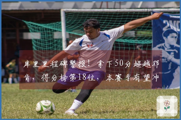 库里里程碑警报！拿下50分超越邓肯，得分榜第18位，本赛季有望冲击第15位