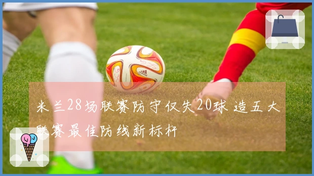 米兰28场联赛防守仅失20球 造五大联赛最佳防线新标杆
