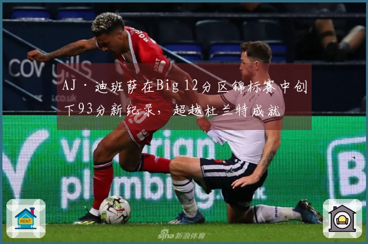 AJ·迪班萨在Big 12分区锦标赛中创下93分新纪录，超越杜兰特成就