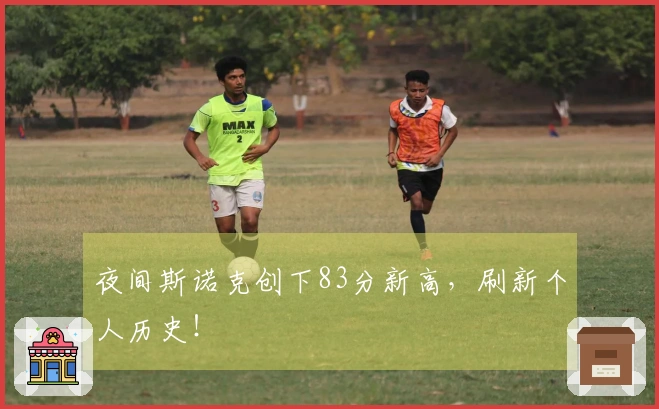 夜间斯诺克创下83分新高，刷新个人历史！